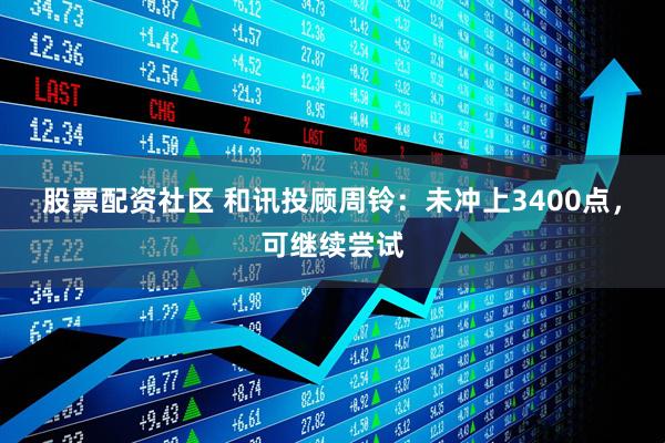 股票配资社区 和讯投顾周铃：未冲上3400点，可继续尝试