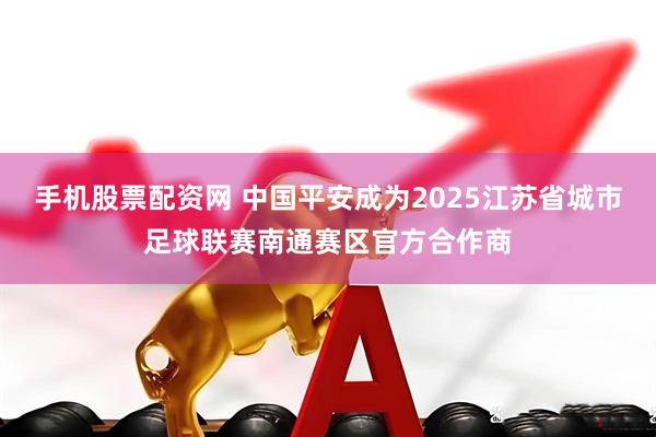 手机股票配资网 中国平安成为2025江苏省城市足球联赛南通赛区官方合作商