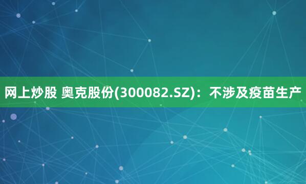 网上炒股 奥克股份(300082.SZ)：不涉及疫苗生产