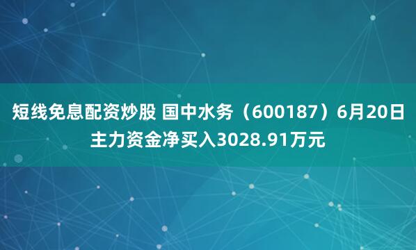 短线免息配资炒股 国中水务（600187）6月20日主力资金净买入3028.91万元