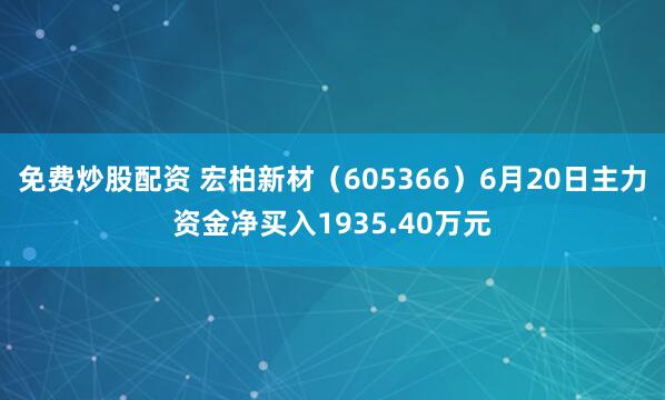 免费炒股配资 宏柏新材（605366）6月20日主力资金净买入1935.40万元