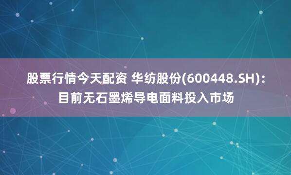 股票行情今天配资 华纺股份(600448.SH)：目前无石墨烯导电面料投入市场