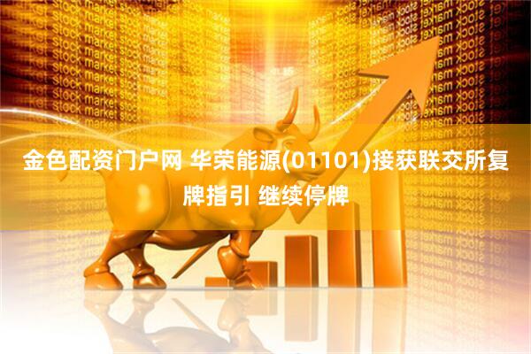 金色配资门户网 华荣能源(01101)接获联交所复牌指引 继续停牌