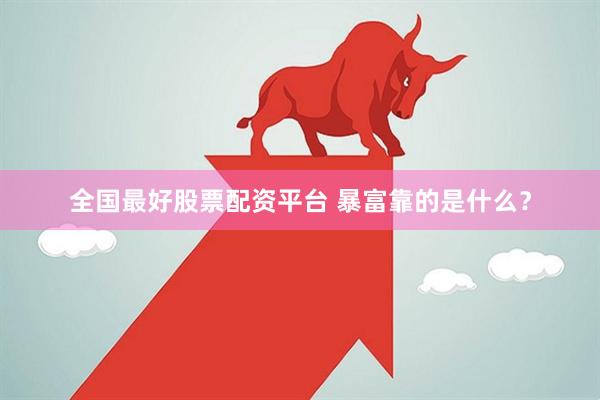 全国最好股票配资平台 暴富靠的是什么？