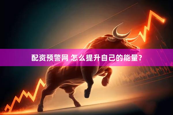 配资预警网 怎么提升自己的能量？