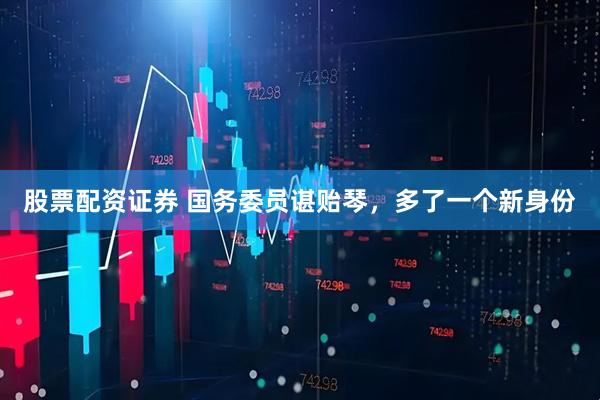 股票配资证券 国务委员谌贻琴，多了一个新身份
