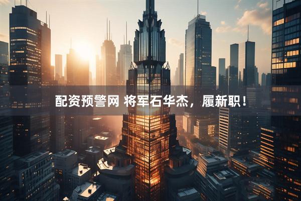 配资预警网 将军石华杰，履新职！