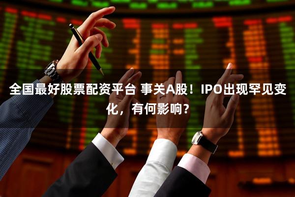 全国最好股票配资平台 事关A股！IPO出现罕见变化，有何影响？