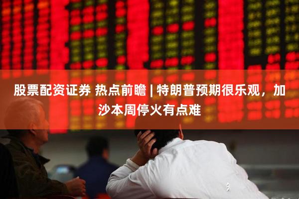 股票配资证券 热点前瞻 | 特朗普预期很乐观，加沙本周停火有点难
