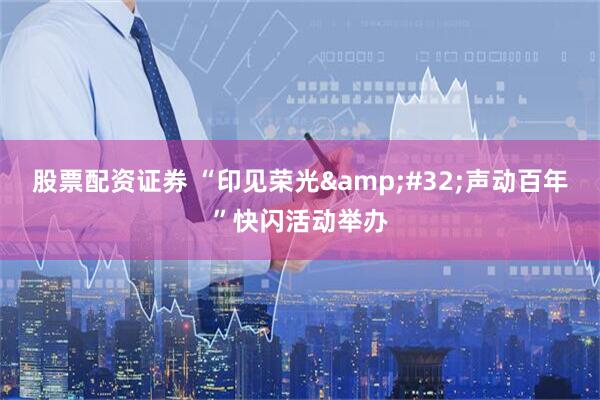 股票配资证券 “印见荣光&#32;声动百年”快闪活动举办