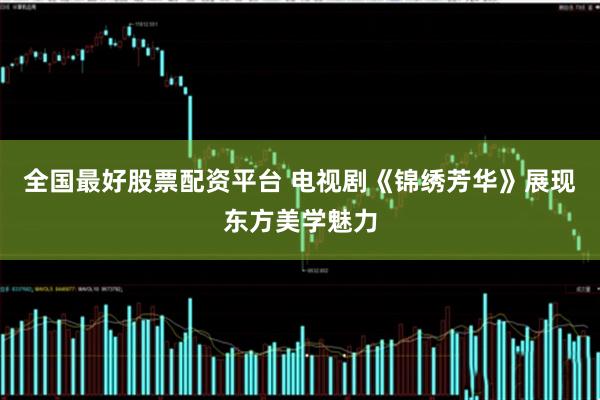 全国最好股票配资平台 电视剧《锦绣芳华》展现东方美学魅力