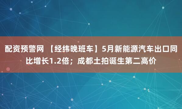 配资预警网 【经纬晚班车】5月新能源汽车出口同比增长1.2倍；成都土拍诞生第二高价