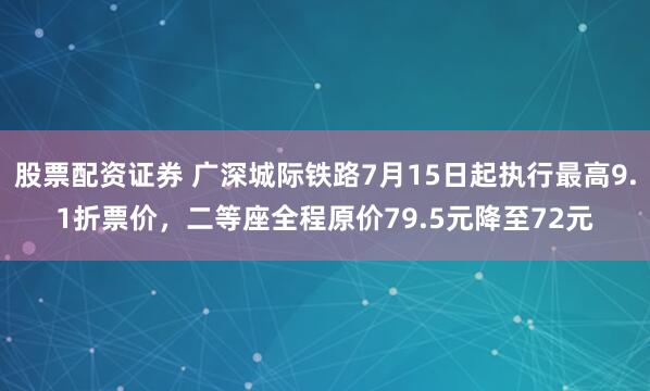 股票配资证券 广深城际铁路7月15日起执行最高9.1折票价，二等座全程原价79.5元降至72元