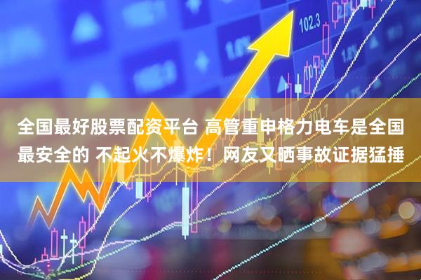 全国最好股票配资平台 高管重申格力电车是全国最安全的 不起火不爆炸！网友又晒事故证据猛捶