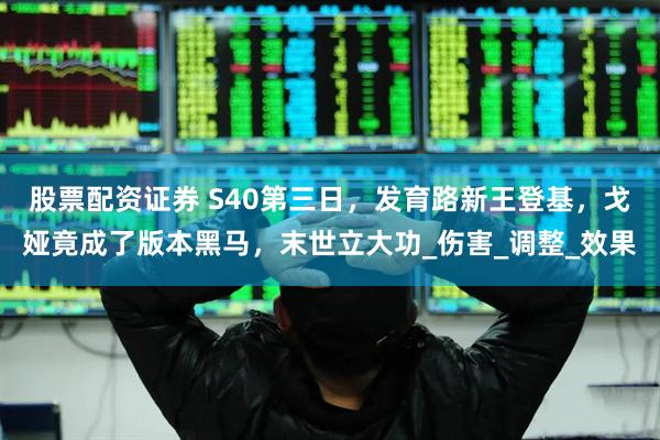 股票配资证券 S40第三日，发育路新王登基，戈娅竟成了版本黑马，末世立大功_伤害_调整_效果