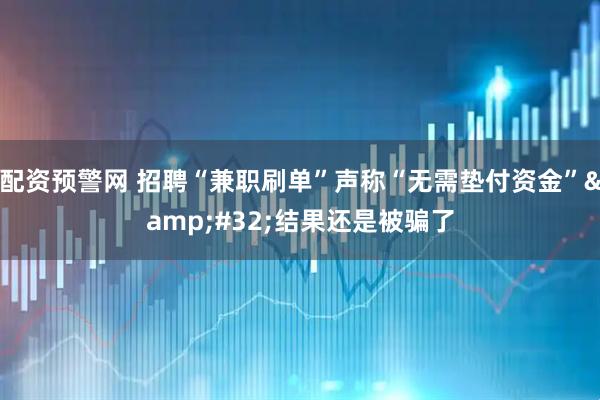 配资预警网 招聘“兼职刷单”声称“无需垫付资金”&#32;结果还是被骗了