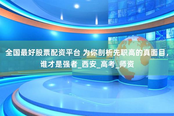 全国最好股票配资平台 为你剖析先职高的真面目，谁才是强者_西安_高考_师资