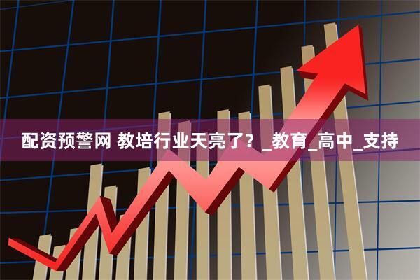 配资预警网 教培行业天亮了？_教育_高中_支持