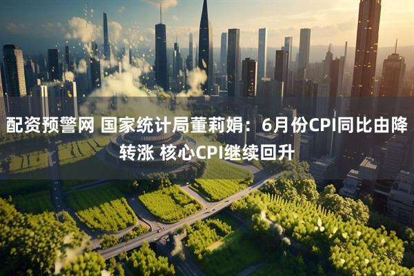 配资预警网 国家统计局董莉娟：6月份CPI同比由降转涨 核心CPI继续回升