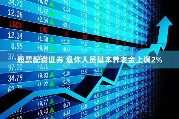 股票配资证券 退休人员基本养老金上调2%