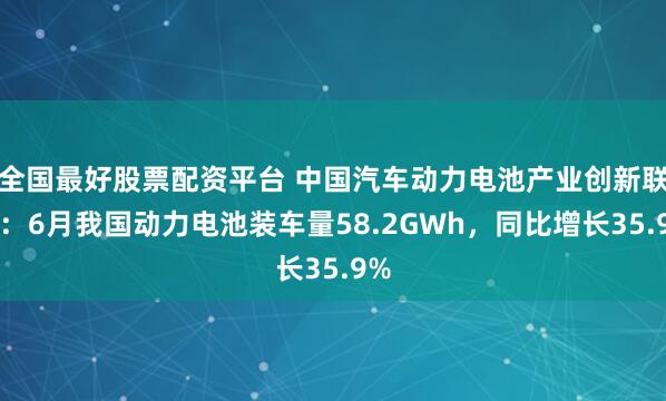 全国最好股票配资平台 中国汽车动力电池产业创新联盟：6月我国动力电池装车量58.2GWh，同比增长35.9%