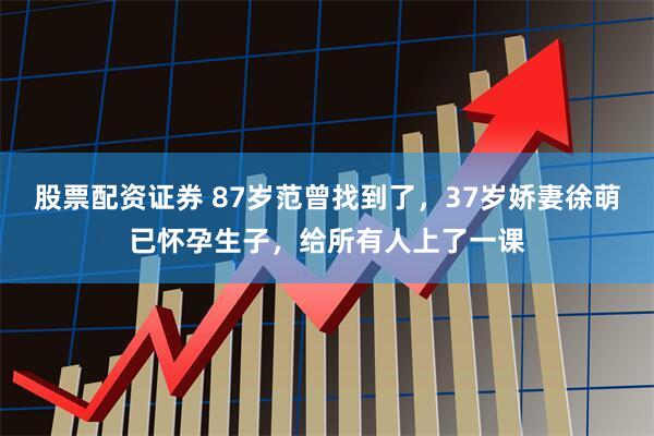 股票配资证券 87岁范曾找到了，37岁娇妻徐萌已怀孕生子，给所有人上了一课