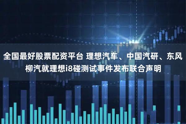 全国最好股票配资平台 理想汽车、中国汽研、东风柳汽就理想i8碰测试事件发布联合声明