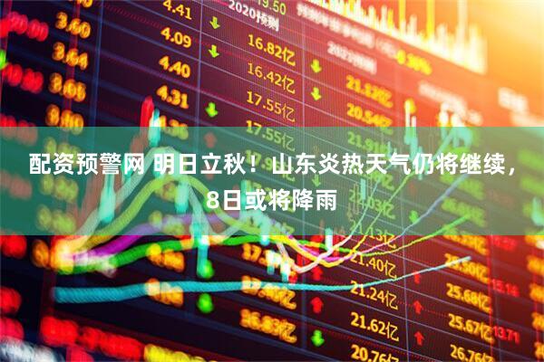 配资预警网 明日立秋！山东炎热天气仍将继续，8日或将降雨