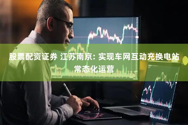 股票配资证券 江苏南京: 实现车网互动充换电站常态化运营