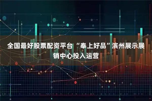 全国最好股票配资平台 “奉上好品”滨州展示展销中心投入运营