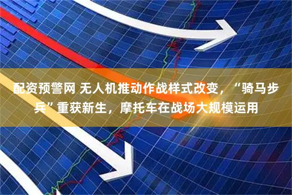 配资预警网 无人机推动作战样式改变，“骑马步兵”重获新生，摩托车在战场大规模运用