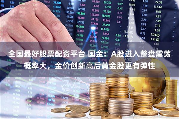 全国最好股票配资平台 国金：A股进入整盘震荡概率大，金价创新高后黄金股更有弹性