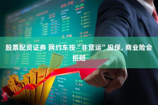 股票配资证券 网约车按“非营运”投保, 商业险会拒赔