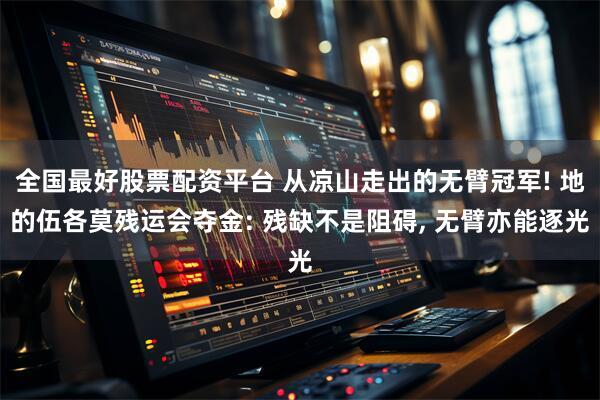 全国最好股票配资平台 从凉山走出的无臂冠军! 地的伍各莫残运会夺金: 残缺不是阻碍, 无臂亦能逐光