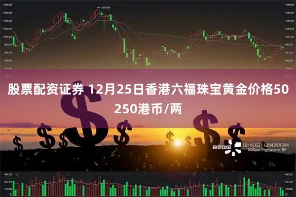 股票配资证券 12月25日香港六福珠宝黄金价格50250港币/两