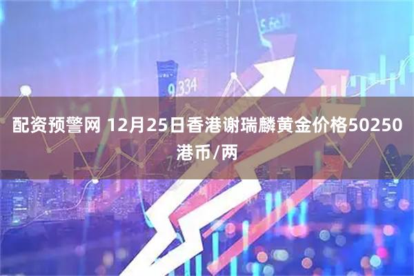 配资预警网 12月25日香港谢瑞麟黄金价格50250港币/两