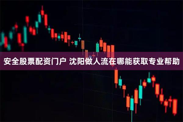 安全股票配资门户 沈阳做人流在哪能获取专业帮助