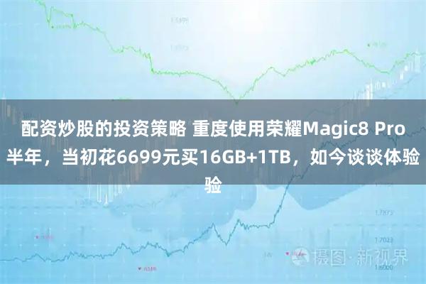 配资炒股的投资策略 重度使用荣耀Magic8 Pro半年，当初花6699元买16GB+1TB，如今谈谈体验