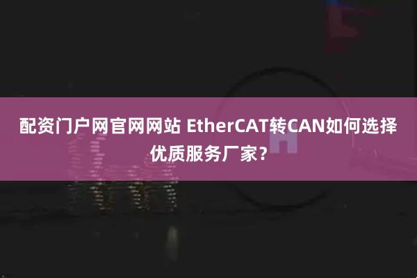 配资门户网官网网站 EtherCAT转CAN如何选择优质服务厂家？
