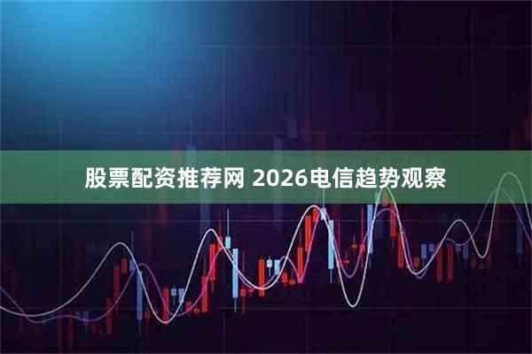 股票配资推荐网 2026电信趋势观察