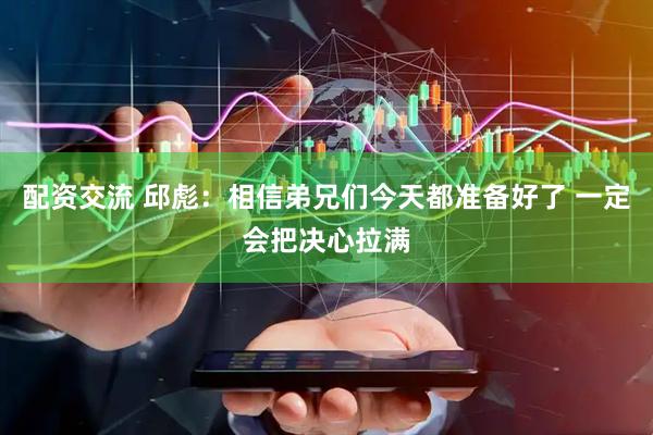 配资交流 邱彪：相信弟兄们今天都准备好了 一定会把决心拉满