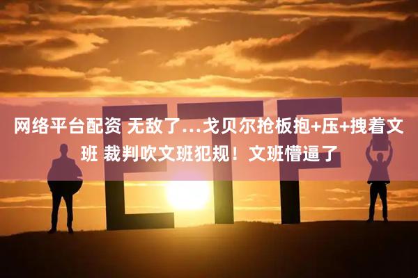 网络平台配资 无敌了…戈贝尔抢板抱+压+拽着文班 裁判吹文班犯规！文班懵逼了