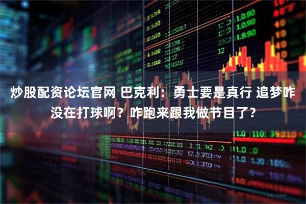 炒股配资论坛官网 巴克利：勇士要是真行 追梦咋没在打球啊？咋跑来跟我做节目了？