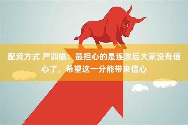 配资方式 严鼎皓：最担心的是连败后大家没有信心了，希望这一分能带来信心