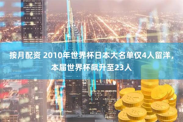 按月配资 2010年世界杯日本大名单仅4人留洋，本届世界杯飙升至23人