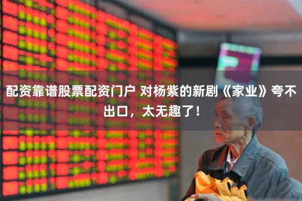 配资靠谱股票配资门户 对杨紫的新剧《家业》夸不出口，太无趣了！