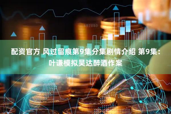 配资官方 风过留痕第9集分集剧情介绍 第9集：叶谦模拟吴达醉酒作案