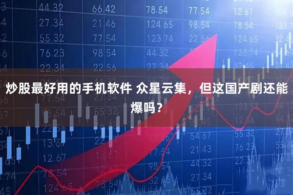 炒股最好用的手机软件 众星云集，但这国产剧还能爆吗？
