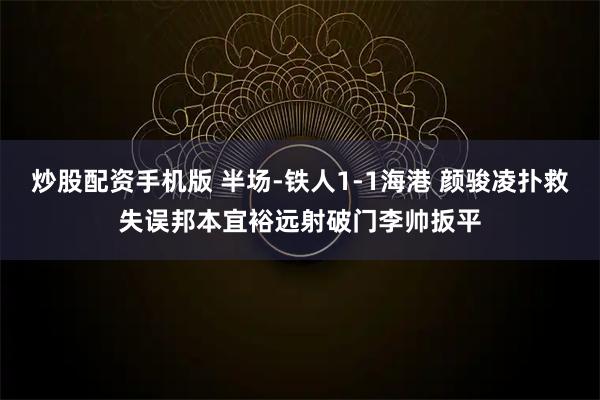 炒股配资手机版 半场-铁人1-1海港 颜骏凌扑救失误邦本宜裕远射破门李帅扳平