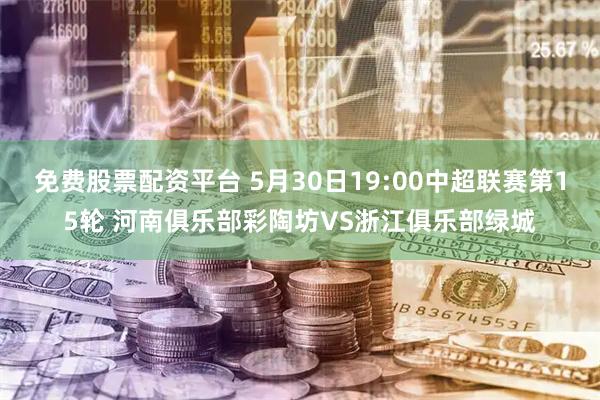 免费股票配资平台 5月30日19:00中超联赛第15轮 河南俱乐部彩陶坊VS浙江俱乐部绿城